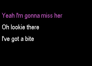 Yeah I'm gonna miss her

Oh lookie there

I've got a bite