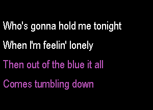 Who's gonna hold me tonight

On solid ground
Then out of the blue it all

Comes tumbling down