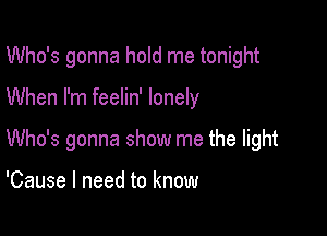 Who's gonna hold me tonight

When I'm feelin' lonely

Who's gonna show me the light

'Cause I need to know