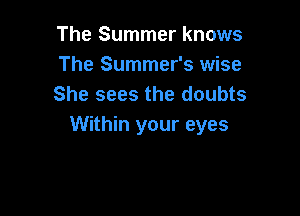 The Summer knows
The Summer's wise
She sees the doubts

Within your eyes
