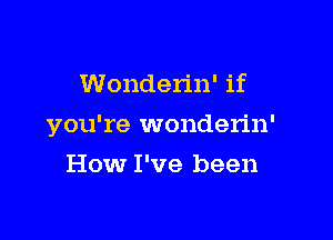 Wonderin' if

you're wonderin'

How I've been