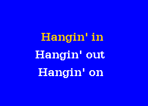 Hangin' in

Hangin' out

Hangin' on