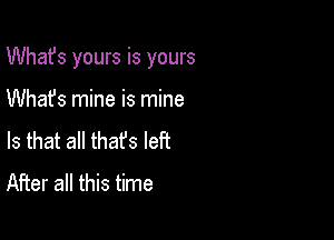 What's yours is yours

Whafs mine is mine
Is that all thafs left
After all this time