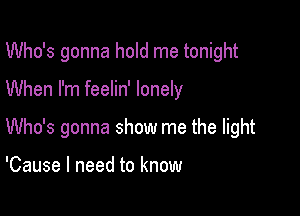 Who's gonna hold me tonight

When I'm feelin' lonely

Who's gonna show me the light

'Cause I need to know