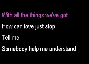 With all the things we've got

How can love just stop

Tell me

Somebody help me understand