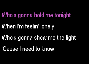 Who's gonna hold me tonight

When I'm feelin' lonely

Who's gonna show me the light

'Cause I need to know