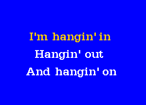 I'm hangin' in
Hangin' out

And hangin' on