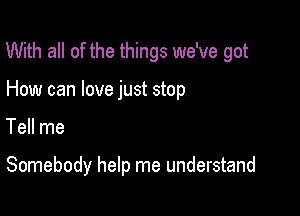 With all of the things we've got

How can love just stop

Tell me

Somebody help me understand