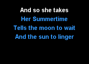 And so she takes
Her Summertime
Tells the moon to wait

And the sun to linger