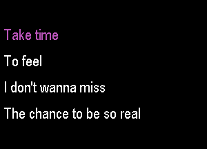 Take time
To feel

I don't wanna miss

The chance to be so real