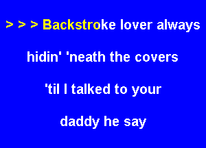 p ) .5 Backstroke lover always

hidin' 'neath the covers

'til I talked to your

daddy he say