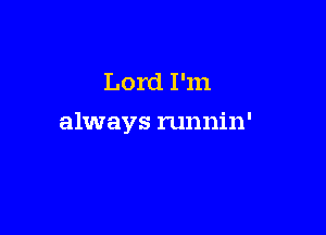 Lord I'm

always runnin'
