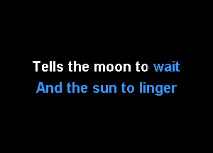 Tells the moon to wait

And the sun to linger