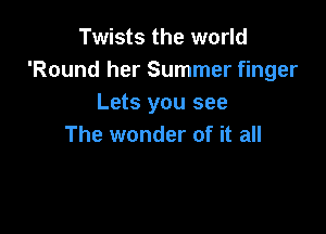 Twists the world
'Round her Summer finger
Lets you see

The wonder of it all
