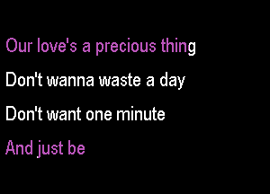 Our Iove's a precious thing

Don't wanna waste a day

Don't want one minute

And just be