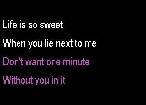 Life is so sweet
When you lie next to me

Don't want one minute

Without you in it