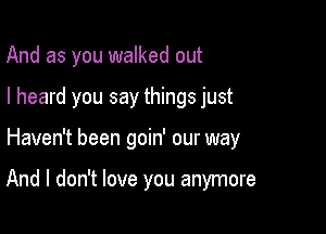 And as you walked out
I heard you say things just

Haven't been goin' our way

And I don't love you anymore