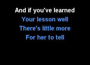 And if you've learned
Your lesson well
There's little more

For her to tell