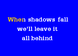 When shadows fall

we'll leave it
all behind