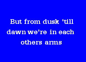 But from dusk 'till
dawn we're in each
others arms