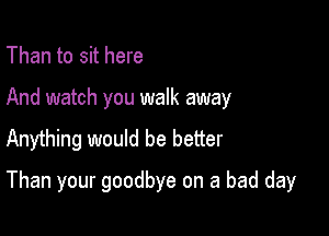 Than to sit here

And watch you walk away

Anything would be better

Than your goodbye on a bad day