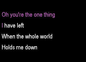 Oh you're the one thing

I have left
When the whole world

Holds me down