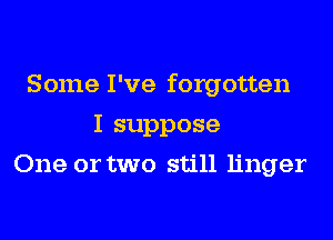 Some I've forgotten
I suppose
One or two still linger