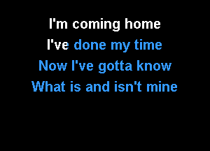 I'm coming home
I've done my time
Now I've gotta know

What is and isn't mine