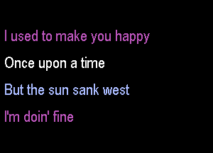 I used to make you happy

Once upon a time
But the sun sank west

I'm doin' fine