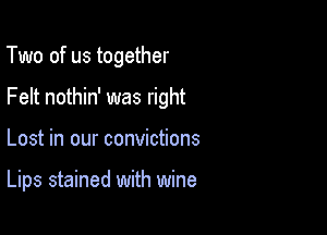 Two of us together

Felt nothin' was right

Lost in our convictions

Lips stained with wine