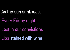 As the sun sank west

Every Friday night

Lost in our convictions

Lips stained with wine
