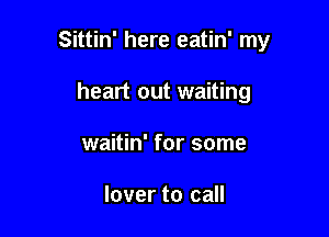 Sittin' here eatin' my

heart out waiting
waitin' for some

lover to call