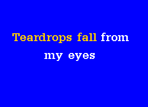 Teardrops fall from

my eyes