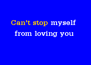 Can't stop myself

from loving you