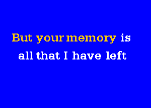 But your memory is

all that I have left