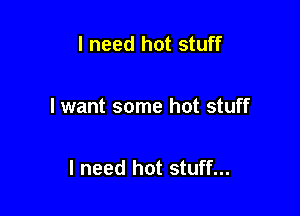I need hot stuff

I want some hot stuff

I need hot stuff...