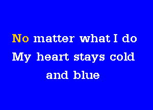 No matter WhatI do

My heart stays cold

and blue
