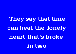They say that time

can heal the lonely

heart that's broke
in two
