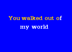 You walked out of

my world