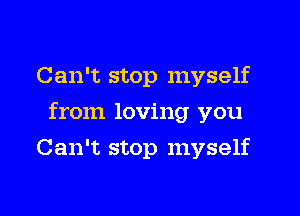 Can't stop myself

from loving you

Can't stop myself