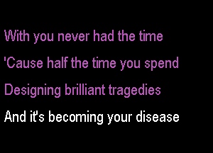 With you never had the time

'Cause half the time you spend

Designing brilliant tragedies

And it's becoming your disease