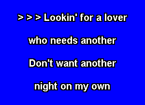 .w p Lookin' for a lover
who needs another

Don't want another

night on my own