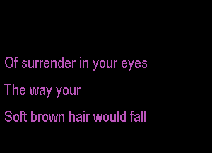 Of surrender in your eyes

The way your

Soft brown hair would fall