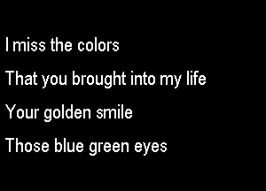 I miss the colors

That you brought into my life

Your golden smile

Those blue green eyes