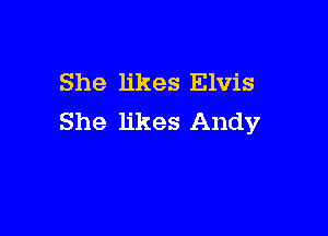 She likes Elvis

She likes Andy