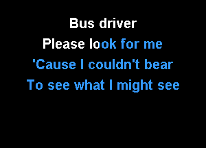 Bus driver
Please look for me
'Cause I couldn't bear

To see what I might see