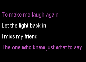 To make me laugh again
Let the light back in

lmiss my friend

The one who knew just what to say