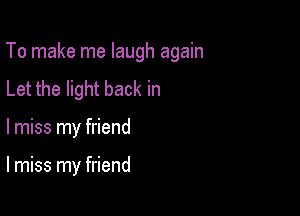 To make me laugh again

Let the light back in
lmiss my friend

lmiss my friend