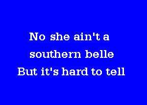 No she ain't a

southern belle
But it's hard to tell
