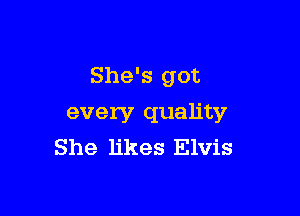 She's got

every quality
She likes Elvis